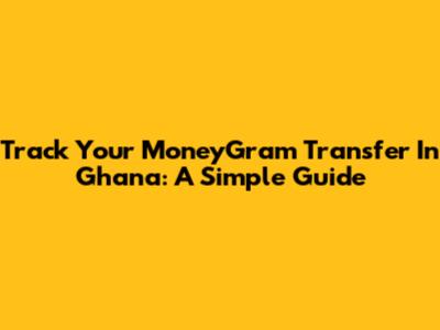 Track Your MoneyGram Transfer In Ghana: A Simple Guide