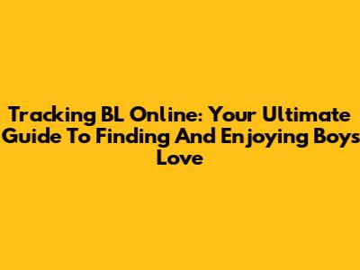 Tracking BL Online: Your Ultimate Guide To Finding And Enjoying Boys' Love