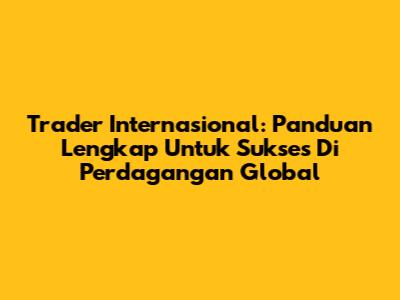 Trader Internasional: Panduan Lengkap Untuk Sukses Di Perdagangan Global