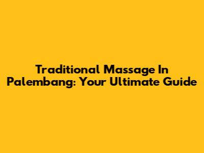Traditional Massage In Palembang: Your Ultimate Guide