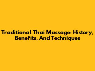 Traditional Thai Massage: History, Benefits, And Techniques