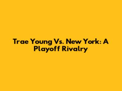 Trae Young Vs. New York: A Playoff Rivalry