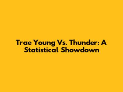 Trae Young Vs. Thunder: A Statistical Showdown