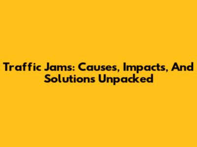 Traffic Jams: Causes, Impacts, And Solutions Unpacked