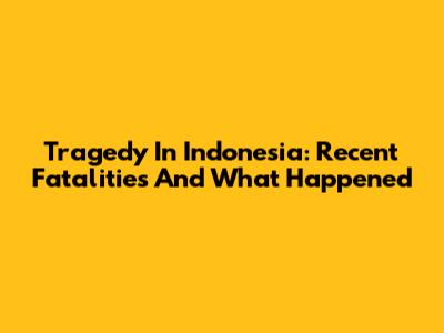 Tragedy In Indonesia: Recent Fatalities And What Happened