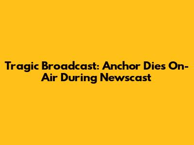 Tragic Broadcast: Anchor Dies On-Air During Newscast