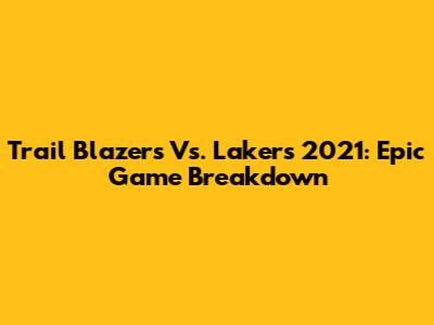 Trail Blazers Vs. Lakers 2021: Epic Game Breakdown