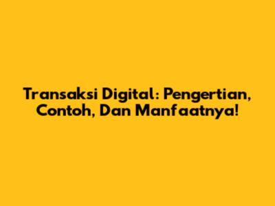 Transaksi Digital: Pengertian, Contoh, Dan Manfaatnya!