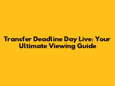 Transfer Deadline Day Live: Your Ultimate Viewing Guide
