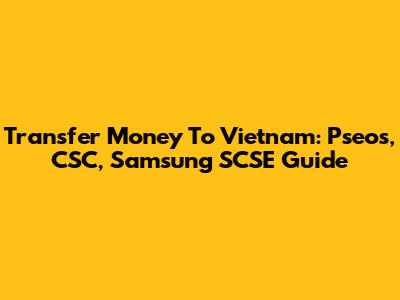 Transfer Money To Vietnam: Pseos, CSC, Samsung SCSE Guide