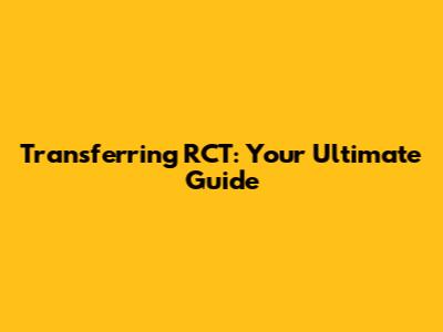 Transferring RCT: Your Ultimate Guide