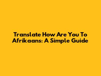 Translate 'How Are You' To Afrikaans: A Simple Guide
