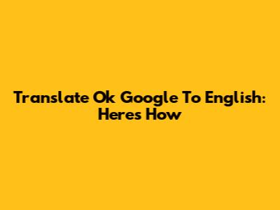 Translate 'Ok Google' To English: Here's How