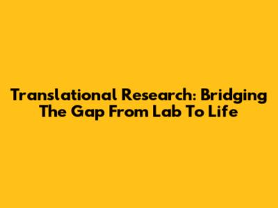 Translational Research: Bridging The Gap From Lab To Life