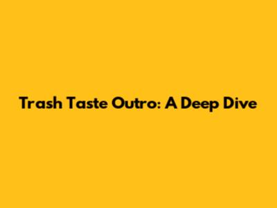 Trash Taste Outro: A Deep Dive