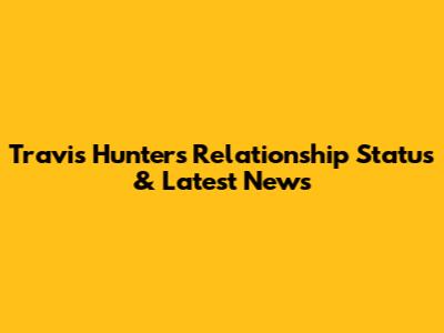 Travis Hunter's Relationship Status & Latest News