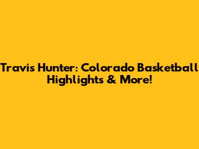 Travis Hunter: Colorado Basketball Highlights & More!