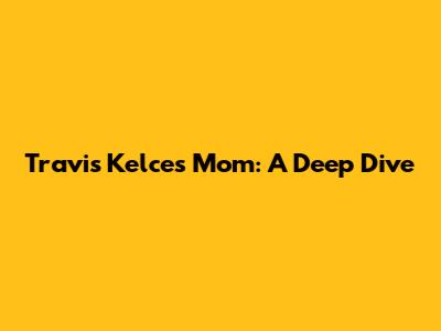 Travis Kelce's Mom: A Deep Dive