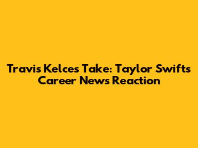 Travis Kelce's Take: Taylor Swift's Career News Reaction