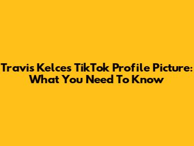 Travis Kelce's TikTok Profile Picture: What You Need To Know