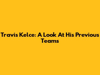 Travis Kelce: A Look At His Previous Teams