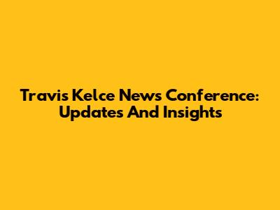 Travis Kelce News Conference: Updates And Insights