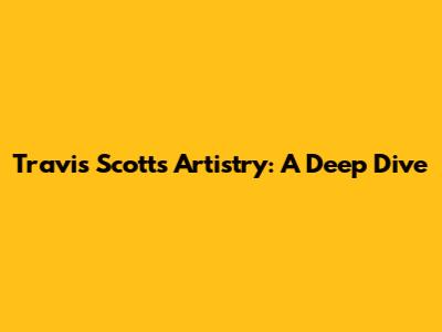 Travis Scott's Artistry: A Deep Dive