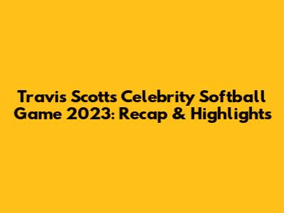 Travis Scott's Celebrity Softball Game 2023: Recap & Highlights