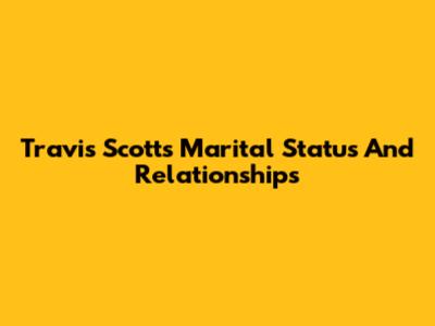 Travis Scott's Marital Status And Relationships