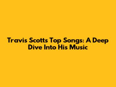 Travis Scott's Top Songs: A Deep Dive Into His Music