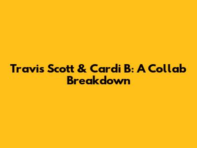 Travis Scott & Cardi B: A Collab Breakdown
