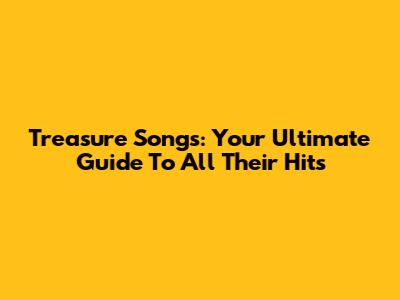 Treasure Songs: Your Ultimate Guide To All Their Hits