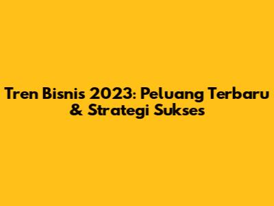 Tren Bisnis 2023: Peluang Terbaru & Strategi Sukses