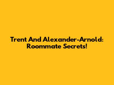 Trent And Alexander-Arnold: Roommate Secrets!