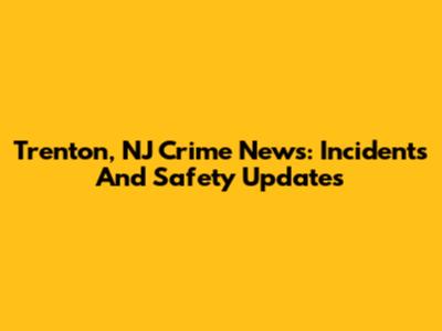 Trenton, NJ Crime News: Incidents And Safety Updates