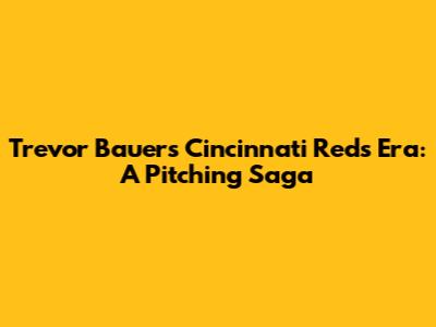 Trevor Bauer's Cincinnati Reds Era: A Pitching Saga