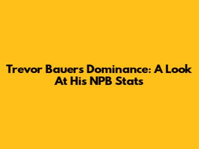 Trevor Bauer's Dominance: A Look At His NPB Stats