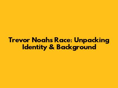 Trevor Noah's Race: Unpacking Identity & Background