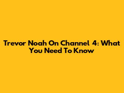 Trevor Noah On Channel 4: What You Need To Know