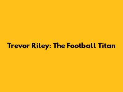 Trevor Riley: The Football Titan