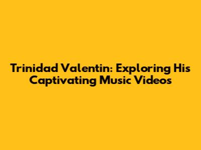 Trinidad Valentin: Exploring His Captivating Music Videos