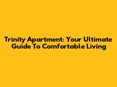 Trinity Apartment: Your Ultimate Guide To Comfortable Living