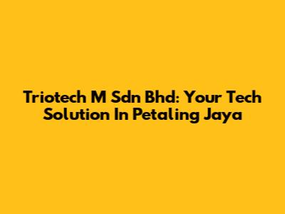 Triotech M Sdn Bhd: Your Tech Solution In Petaling Jaya