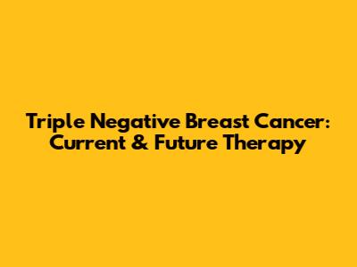 Triple Negative Breast Cancer: Current & Future Therapy