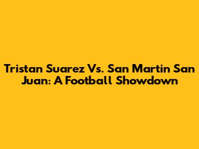 Tristan Suarez Vs. San Martin San Juan: A Football Showdown