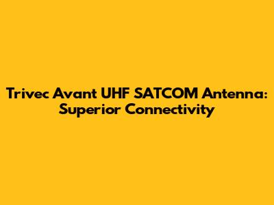Trivec Avant UHF SATCOM Antenna: Superior Connectivity