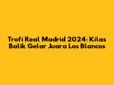 Trofi Real Madrid 2024: Kilas Balik Gelar Juara Los Blancos