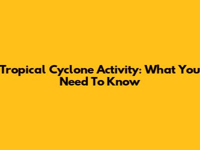 Tropical Cyclone Activity: What You Need To Know