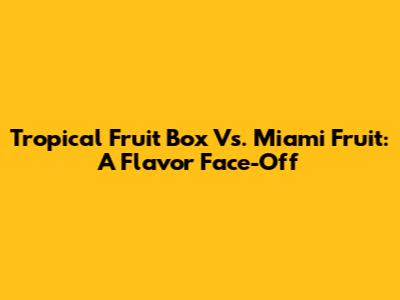 Tropical Fruit Box Vs. Miami Fruit: A Flavor Face-Off