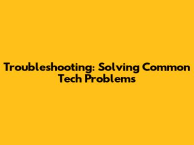 Troubleshooting: Solving Common Tech Problems